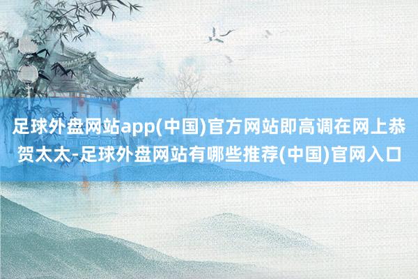 足球外盘网站app(中国)官方网站即高调在网上恭贺太太-足球外盘网站有哪些推荐(中国)官网入口