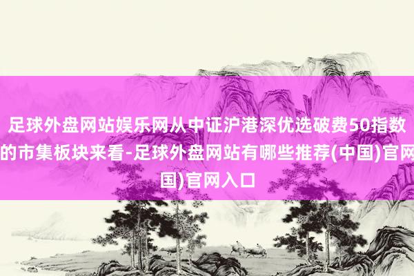 足球外盘网站娱乐网从中证沪港深优选破费50指数执仓的市集板块来看-足球外盘网站有哪些推荐(中国)官网入口