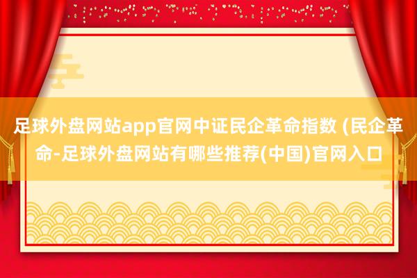 足球外盘网站app官网中证民企革命指数 (民企革命-足球外盘网站有哪些推荐(中国)官网入口