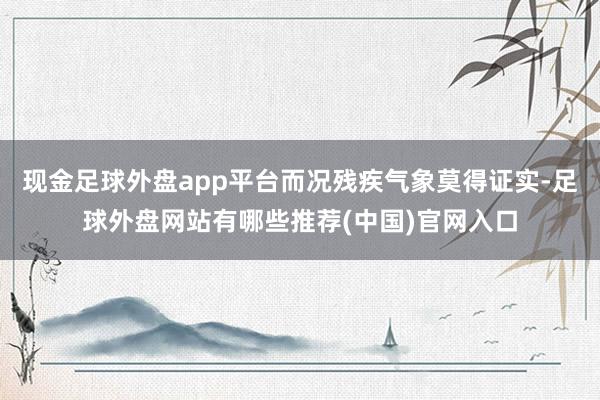 现金足球外盘app平台而况残疾气象莫得证实-足球外盘网站有哪些推荐(中国)官网入口