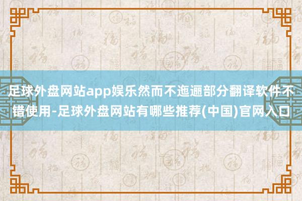 足球外盘网站app娱乐然而不迤逦部分翻译软件不错使用-足球外盘网站有哪些推荐(中国)官网入口