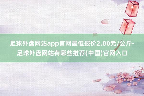 足球外盘网站app官网最低报价2.00元/公斤-足球外盘网站有哪些推荐(中国)官网入口