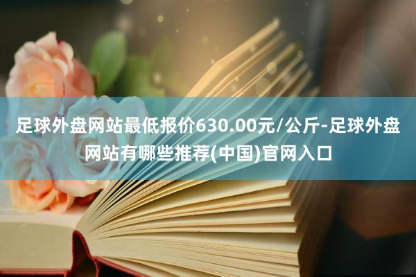 足球外盘网站最低报价630.00元/公斤-足球外盘网站有哪些推荐(中国)官网入口