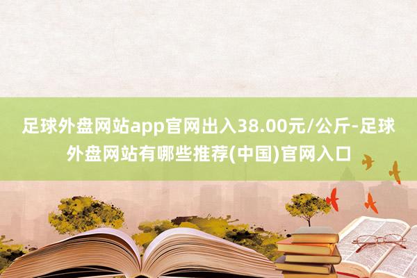 足球外盘网站app官网出入38.00元/公斤-足球外盘网站有哪些推荐(中国)官网入口