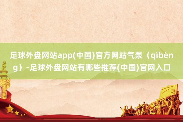 足球外盘网站app(中国)官方网站气泵（qìbèng）-足球外盘网站有哪些推荐(中国)官网入口