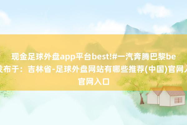 现金足球外盘app平台best!#一汽奔腾巴黎best发布于：吉林省-足球外盘网站有哪些推荐(中国)官网入口