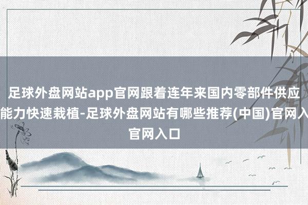 足球外盘网站app官网跟着连年来国内零部件供应商能力快速栽植-足球外盘网站有哪些推荐(中国)官网入口