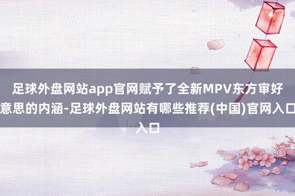 足球外盘网站app官网赋予了全新MPV东方审好意思的内涵-足球外盘网站有哪些推荐(中国)官网入口