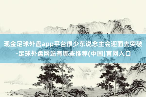 现金足球外盘app平台很少东说念主会迎面去突破-足球外盘网站有哪些推荐(中国)官网入口