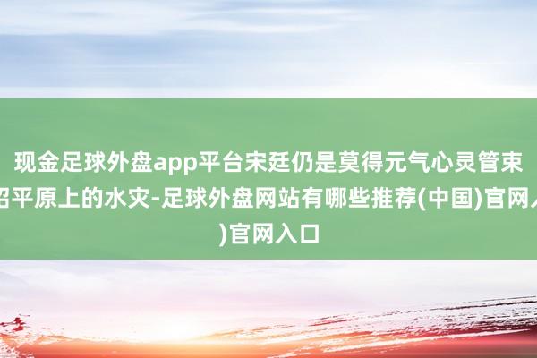 现金足球外盘app平台宋廷仍是莫得元气心灵管束宁绍平原上的水灾-足球外盘网站有哪些推荐(中国)官网入口