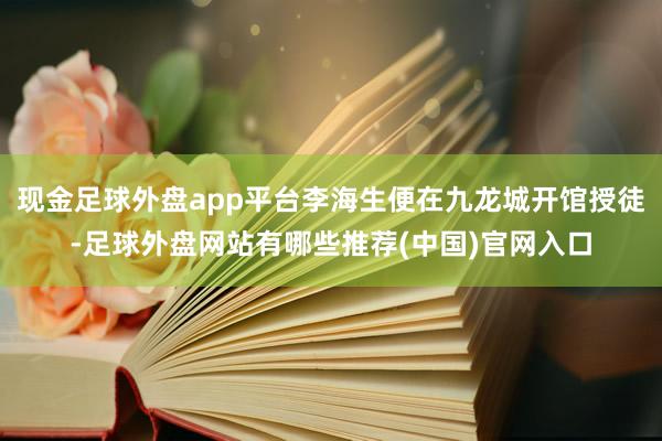 现金足球外盘app平台李海生便在九龙城开馆授徒-足球外盘网站有哪些推荐(中国)官网入口