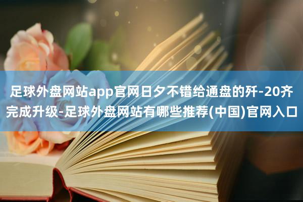 足球外盘网站app官网日夕不错给通盘的歼-20齐完成升级-足球外盘网站有哪些推荐(中国)官网入口