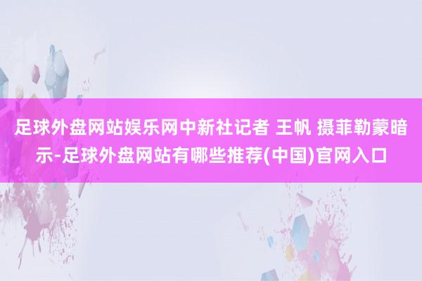 足球外盘网站娱乐网　中新社记者 王帆 摄菲勒蒙暗示-足球外盘网站有哪些推荐(中国)官网入口