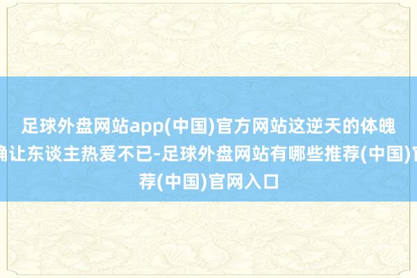 足球外盘网站app(中国)官方网站这逆天的体魄比例的确让东谈主热爱不已-足球外盘网站有哪些推荐(中国)官网入口