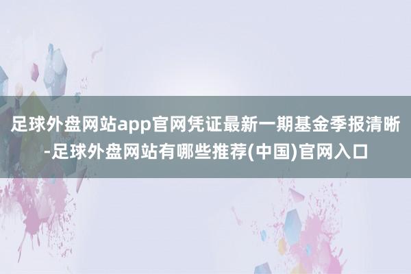 足球外盘网站app官网凭证最新一期基金季报清晰-足球外盘网站有哪些推荐(中国)官网入口