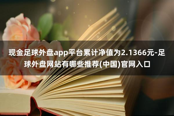 现金足球外盘app平台累计净值为2.1366元-足球外盘网站有哪些推荐(中国)官网入口