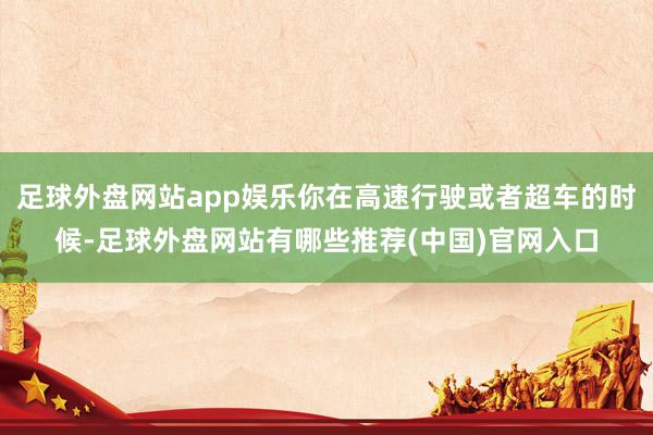 足球外盘网站app娱乐你在高速行驶或者超车的时候-足球外盘网站有哪些推荐(中国)官网入口