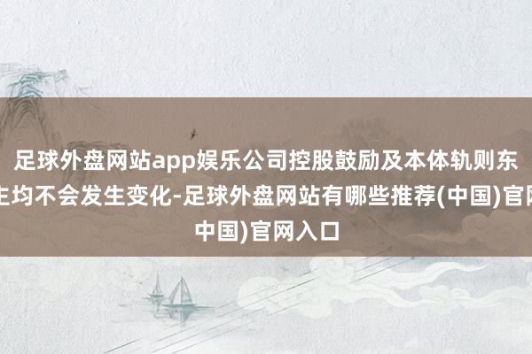 足球外盘网站app娱乐公司控股鼓励及本体轨则东说念主均不会发生变化-足球外盘网站有哪些推荐(中国)官网入口