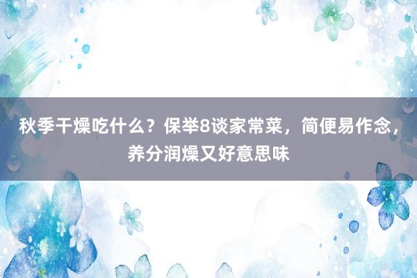 秋季干燥吃什么？保举8谈家常菜，简便易作念，养分润燥又好意思味