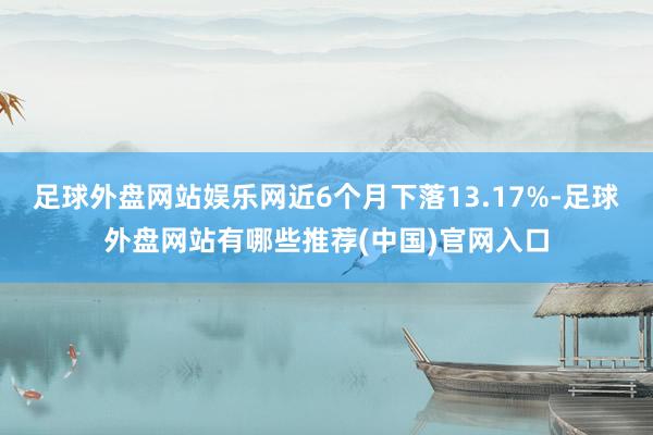 足球外盘网站娱乐网近6个月下落13.17%-足球外盘网站有哪些推荐(中国)官网入口