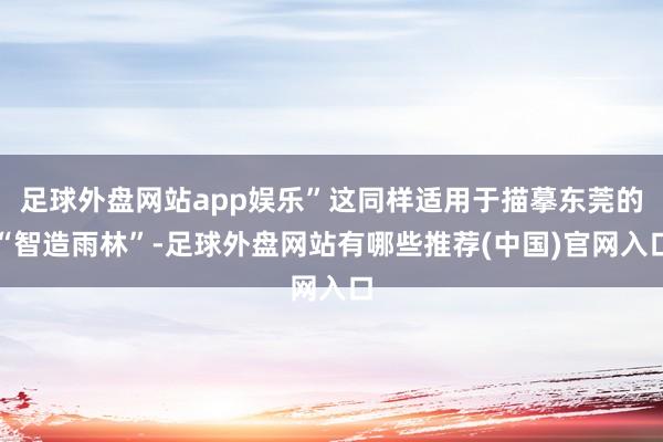 足球外盘网站app娱乐”这同样适用于描摹东莞的“智造雨林”-足球外盘网站有哪些推荐(中国)官网入口