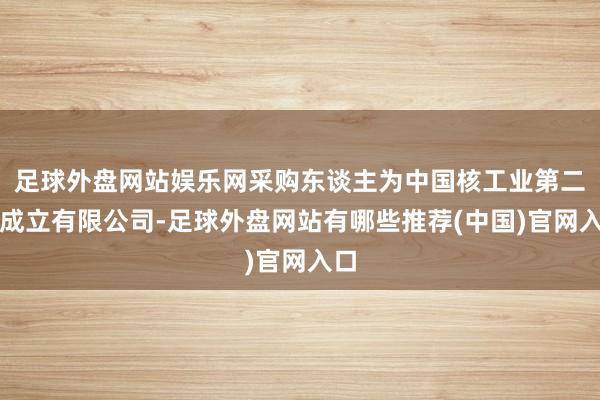 足球外盘网站娱乐网采购东谈主为中国核工业第二二成立有限公司-足球外盘网站有哪些推荐(中国)官网入口