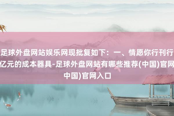 足球外盘网站娱乐网现批复如下：一、情愿你行刊行300亿元的成本器具-足球外盘网站有哪些推荐(中国)官网入口