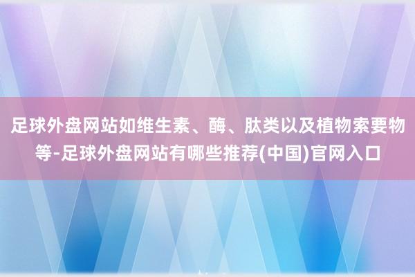 足球外盘网站如维生素、酶、肽类以及植物索要物等-足球外盘网站有哪些推荐(中国)官网入口