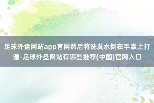 足球外盘网站app官网然后将洗发水倒在手掌上打湿-足球外盘网站有哪些推荐(中国)官网入口