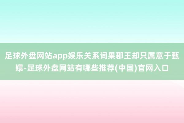 足球外盘网站app娱乐关系词果郡王却只属意于甄嬛-足球外盘网站有哪些推荐(中国)官网入口