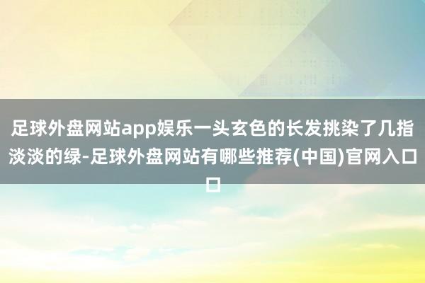 足球外盘网站app娱乐一头玄色的长发挑染了几指淡淡的绿-足球外盘网站有哪些推荐(中国)官网入口