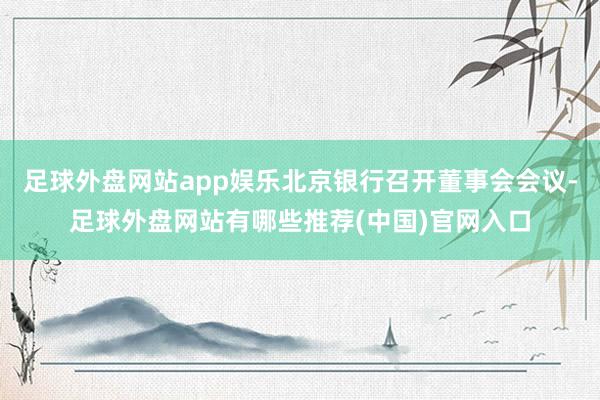 足球外盘网站app娱乐北京银行召开董事会会议-足球外盘网站有哪些推荐(中国)官网入口