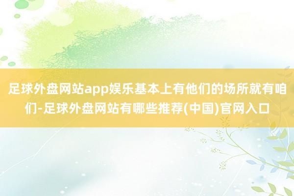 足球外盘网站app娱乐基本上有他们的场所就有咱们-足球外盘网站有哪些推荐(中国)官网入口