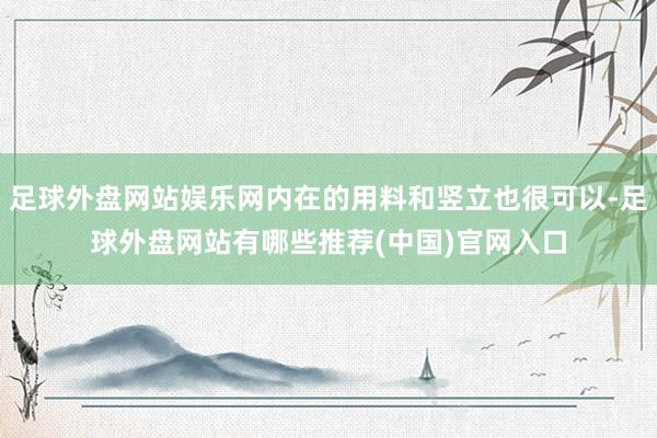 足球外盘网站娱乐网内在的用料和竖立也很可以-足球外盘网站有哪些推荐(中国)官网入口