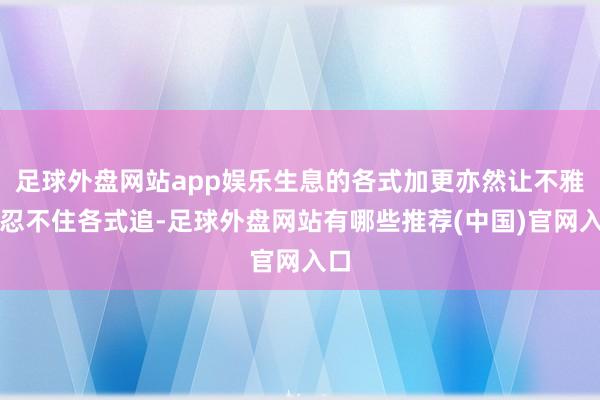 足球外盘网站app娱乐生息的各式加更亦然让不雅众忍不住各式追-足球外盘网站有哪些推荐(中国)官网入口