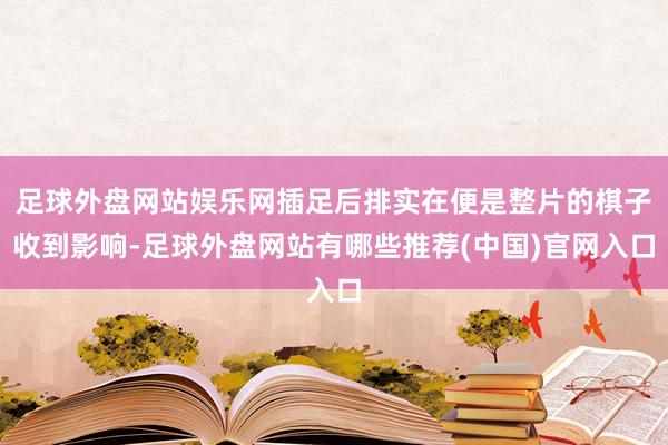 足球外盘网站娱乐网插足后排实在便是整片的棋子收到影响-足球外盘网站有哪些推荐(中国)官网入口