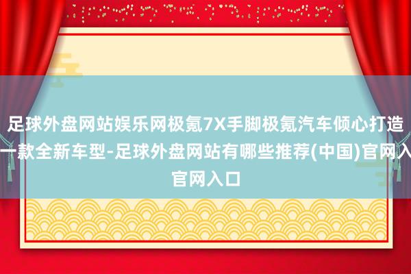 足球外盘网站娱乐网极氪7X手脚极氪汽车倾心打造的一款全新车型-足球外盘网站有哪些推荐(中国)官网入口