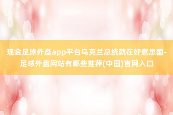 现金足球外盘app平台乌克兰总统就在好意思国-足球外盘网站有哪些推荐(中国)官网入口