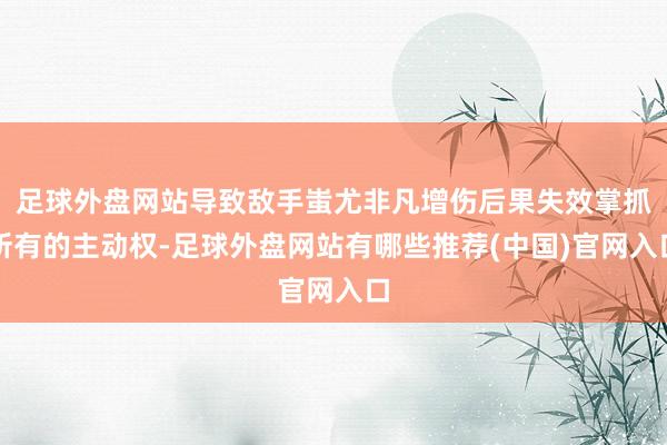 足球外盘网站导致敌手蚩尤非凡增伤后果失效掌抓所有的主动权-足球外盘网站有哪些推荐(中国)官网入口