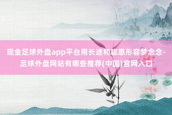 现金足球外盘app平台用长途和聪惠形容梦念念-足球外盘网站有哪些推荐(中国)官网入口