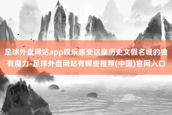 足球外盘网站app娱乐感受这座历史文假名城的独有魔力-足球外盘网站有哪些推荐(中国)官网入口