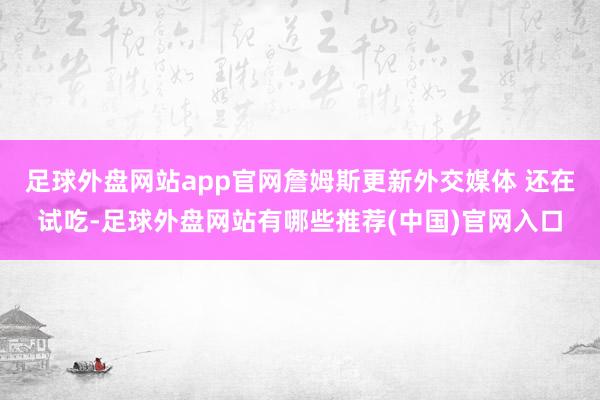 足球外盘网站app官网詹姆斯更新外交媒体 还在试吃-足球外盘网站有哪些推荐(中国)官网入口