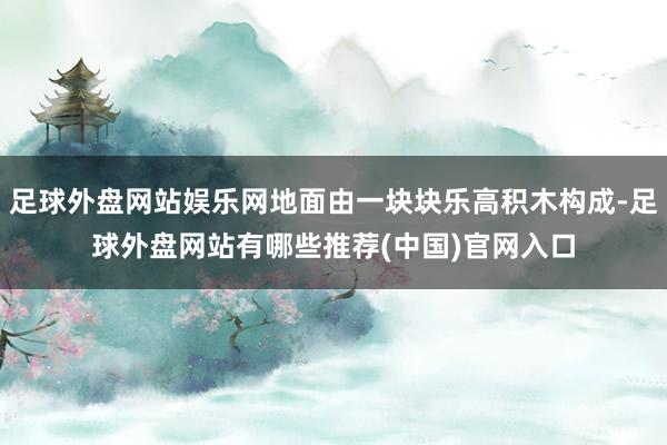 足球外盘网站娱乐网地面由一块块乐高积木构成-足球外盘网站有哪些推荐(中国)官网入口