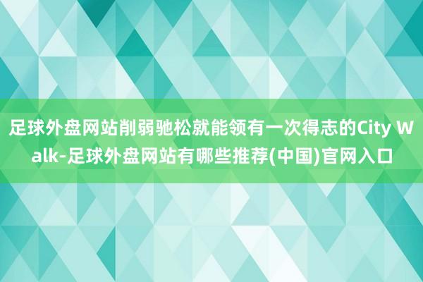 足球外盘网站削弱驰松就能领有一次得志的City Walk-足球外盘网站有哪些推荐(中国)官网入口