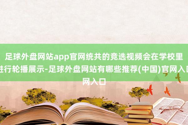 足球外盘网站app官网统共的竞选视频会在学校里进行轮播展示-足球外盘网站有哪些推荐(中国)官网入口