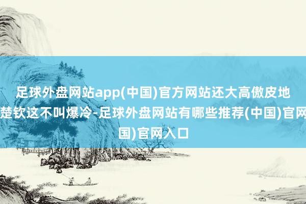 足球外盘网站app(中国)官方网站还大高傲皮地说王楚钦这不叫爆冷-足球外盘网站有哪些推荐(中国)官网入口