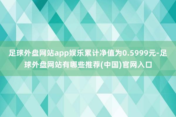 足球外盘网站app娱乐累计净值为0.5999元-足球外盘网站有哪些推荐(中国)官网入口