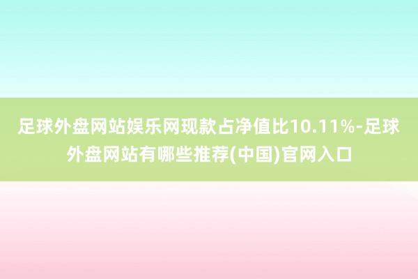 足球外盘网站娱乐网现款占净值比10.11%-足球外盘网站有哪些推荐(中国)官网入口