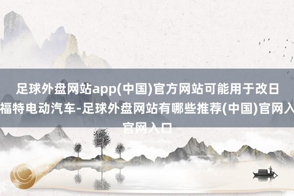 足球外盘网站app(中国)官方网站可能用于改日的福特电动汽车-足球外盘网站有哪些推荐(中国)官网入口