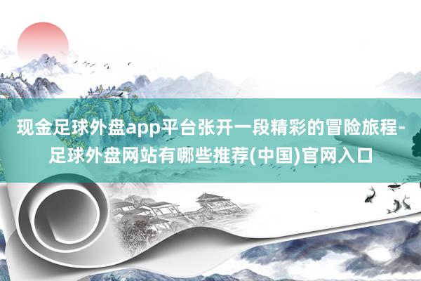 现金足球外盘app平台张开一段精彩的冒险旅程-足球外盘网站有哪些推荐(中国)官网入口